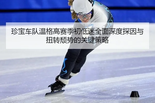 珍宝车队温格高赛季初低迷全面深度探因与扭转颓势的关键策略