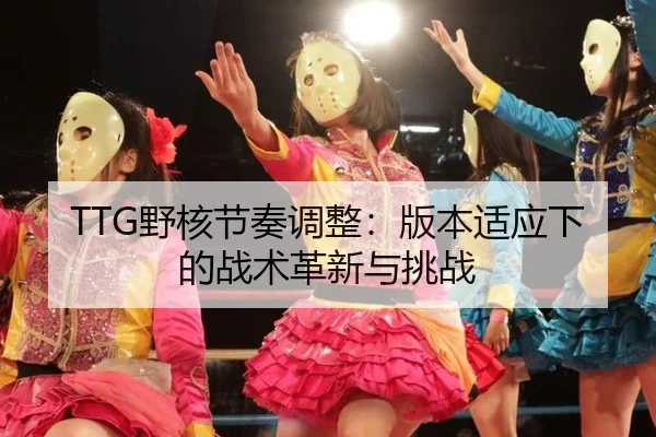 TTG野核节奏调整：版本适应下的战术革新与挑战