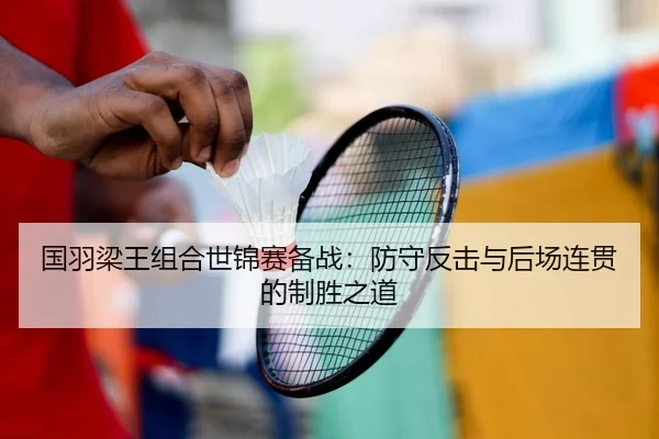 国羽梁王组合世锦赛备战：防守反击与后场连贯的制胜之道