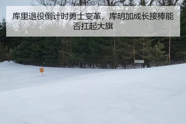 库里退役倒计时勇士变革，库明加成长接棒能否扛起大旗