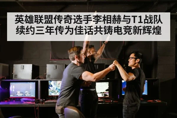 英雄联盟传奇选手李相赫与T1战队续约三年传为佳话共铸电竞新辉煌