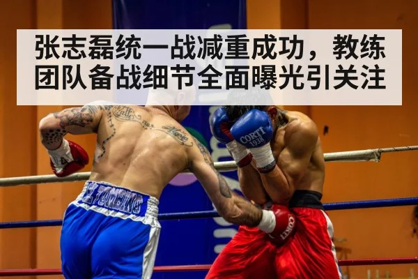 张志磊统一战减重成功，教练团队备战细节全面曝光引关注