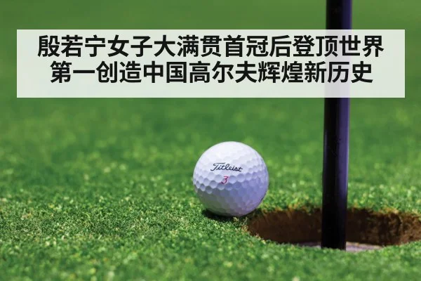 殷若宁女子大满贯首冠后登顶世界第一创造中国高尔夫辉煌新历史