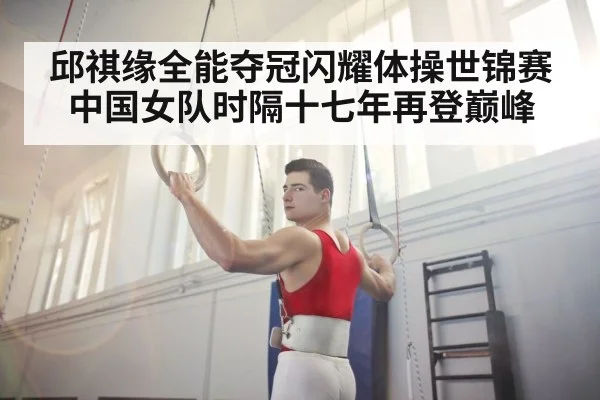 邱祺缘全能夺冠闪耀体操世锦赛 中国女队时隔十七年再登巅峰