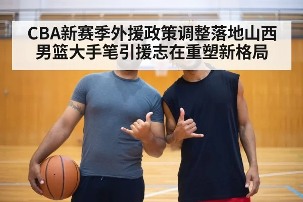 CBA新赛季外援政策调整落地山西男篮大手笔引援志在重塑新格局