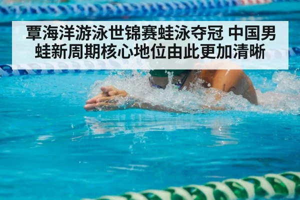 覃海洋游泳世锦赛蛙泳夺冠 中国男蛙新周期核心地位由此更加清晰