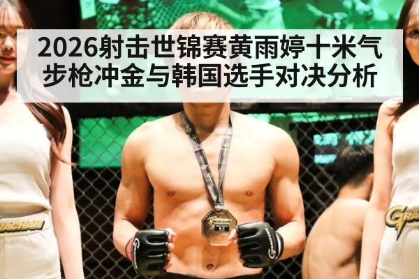 2026射击世锦赛黄雨婷十米气步枪冲金与韩国选手对决分析