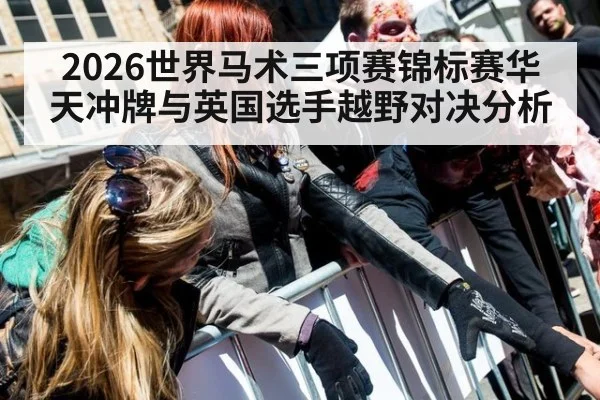 2026世界马术三项赛锦标赛华天冲牌与英国选手越野对决分析