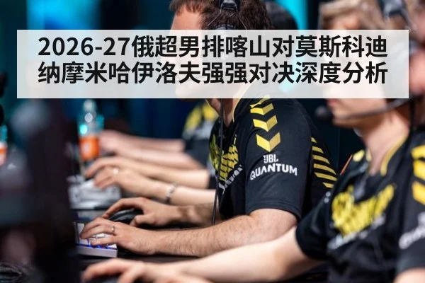 2026-27俄超男排喀山对莫斯科迪纳摩米哈伊洛夫强强对决深度分析